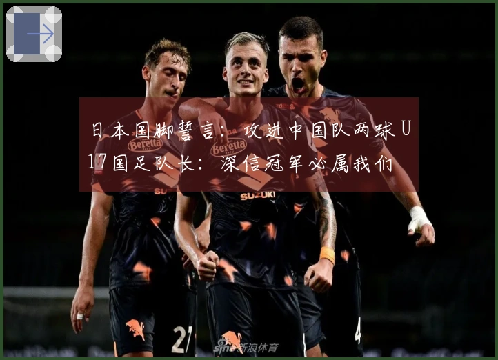 日本国脚誓言：攻进中国队两球 U17国足队长：深信冠军必属我们