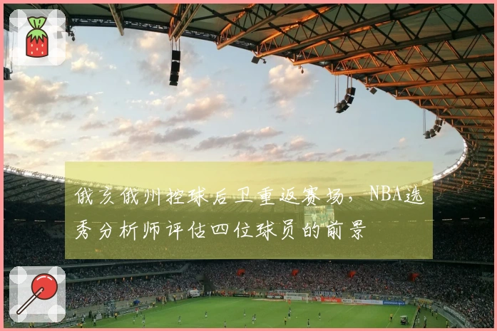 俄亥俄州控球后卫重返赛场，NBA选秀分析师评估四位球员的前景